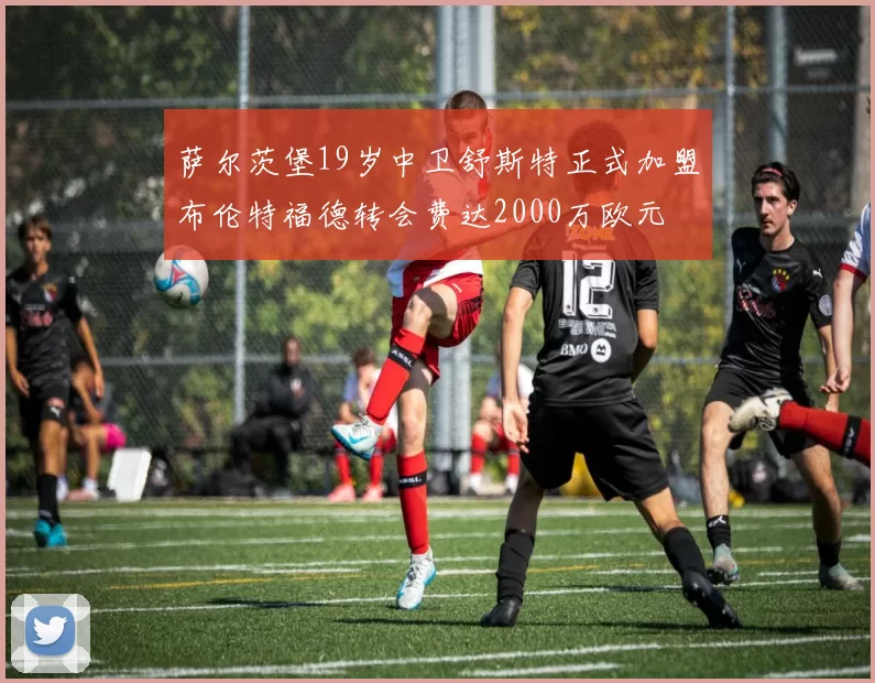 萨尔茨堡19岁中卫舒斯特正式加盟布伦特福德转会费达2000万欧元