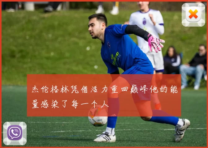 杰伦格林凭借活力重回巅峰他的能量感染了每一个人