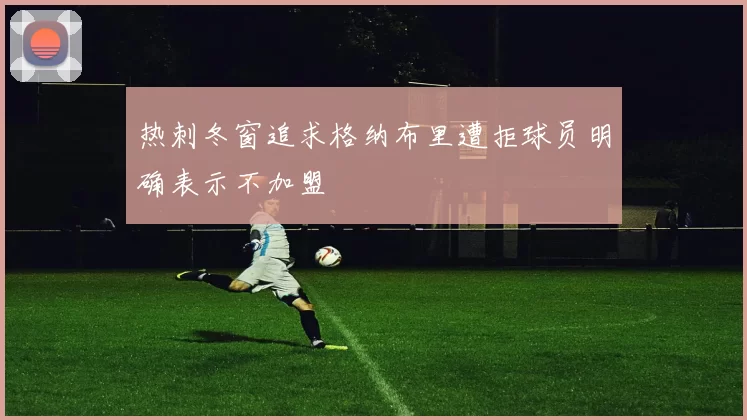 热刺冬窗追求格纳布里遭拒球员明确表示不加盟