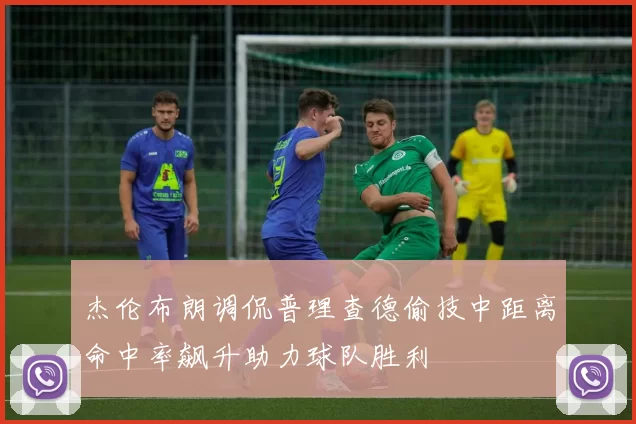 杰伦布朗调侃普理查德偷技中距离命中率飙升助力球队胜利