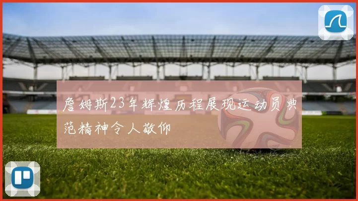 詹姆斯23年辉煌历程展现运动员典范精神令人敬仰