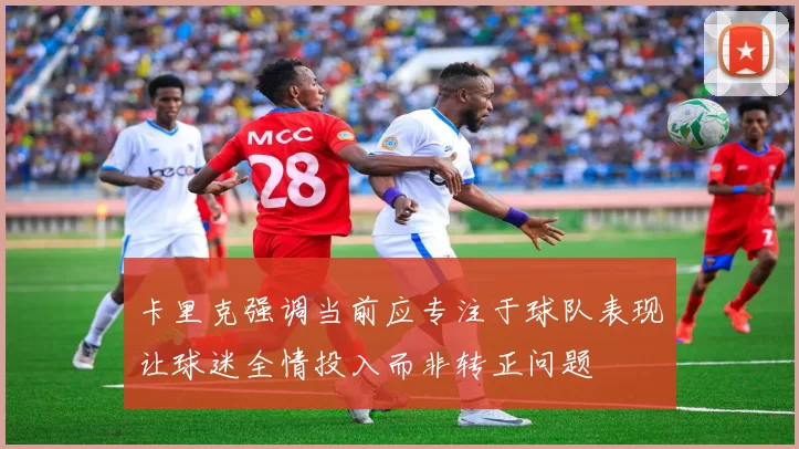 卡里克强调当前应专注于球队表现让球迷全情投入而非转正问题